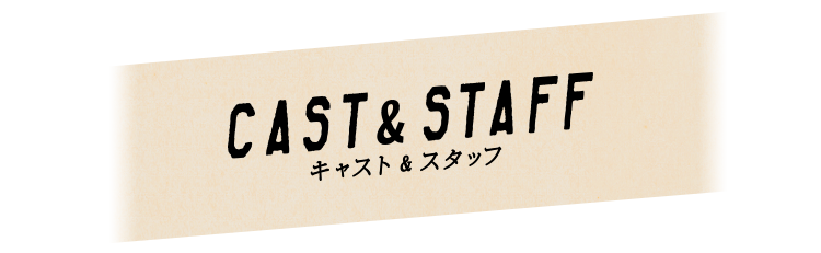 CAST&STAFF　キャスト＆スタッフ